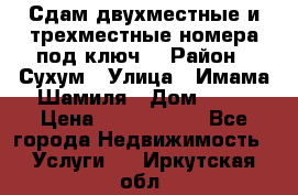 Сдам двухместные и трехместные номера под ключ. › Район ­ Сухум › Улица ­ Имама-Шамиля › Дом ­ 63 › Цена ­ 1000-1500 - Все города Недвижимость » Услуги   . Иркутская обл.